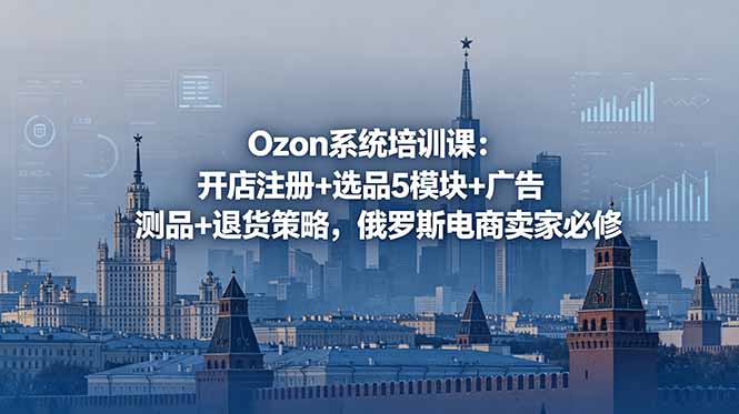 （18776期）Ozon系统培训课：开店注册+选品5模块+广告测品+退货策略，俄罗斯电商卖家必修-悟空知识星球