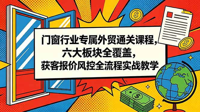 (18777期)门窗行业专属外贸通关课程,六大板块全覆盖,获客报价风控全流程实战教学-悟空知识星球