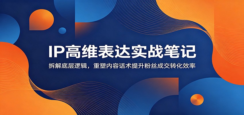 IP高维表达实战笔记：拆解底层逻辑，重塑内容话术提升粉丝成交转化效率-悟空知识星球