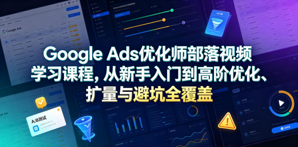 Google Ads优化师部落视频学习课程，从新手入门到高阶优化、扩量与避坑全覆盖（更新2026）-悟空知识星球