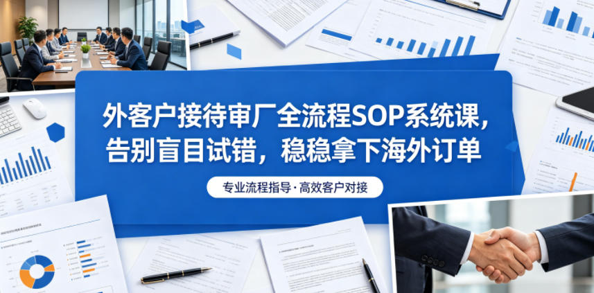 外客户接待审厂全流程SOP系统课，告别盲目试错，稳稳拿下海外订单-悟空知识星球