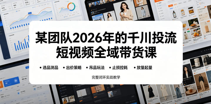 某团队2026年的千川投流短视频全域带货课，从选品测品、吊品玩法、止损控耗到放量起量，完整闭环实战教学-悟空知识星球