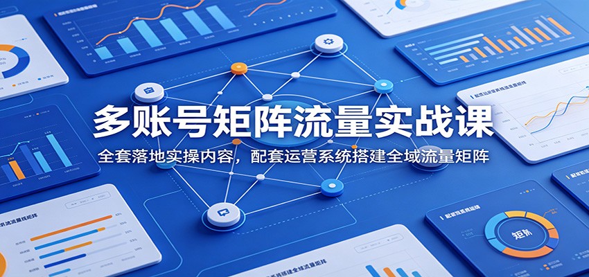 多账号矩阵流量实战课：全套落地实操内容，配套运营系统搭建全域流量矩阵-悟空知识星球