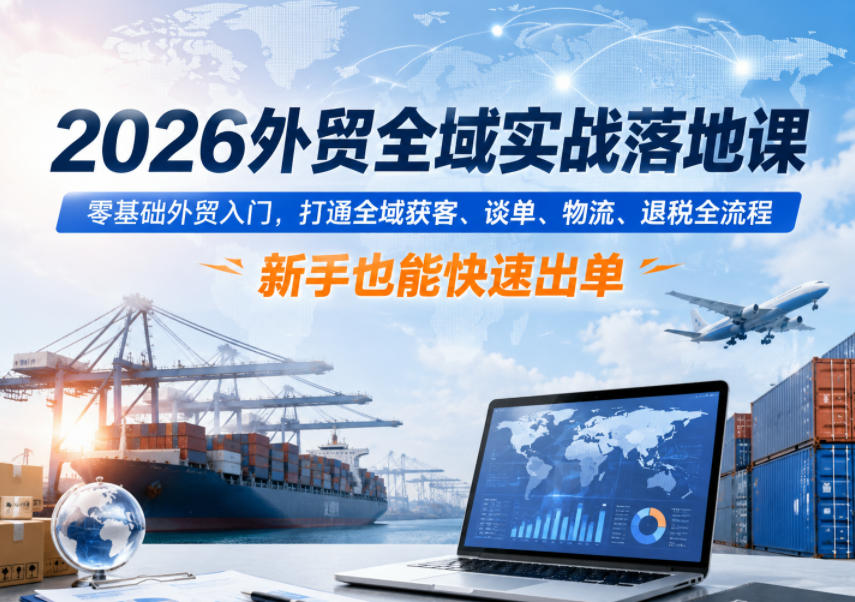 2026外贸全域实战落地课,零基础外贸入门,打通全域获客、谈单、物流、退税全流程,新手也能快速出单-悟空知识星球