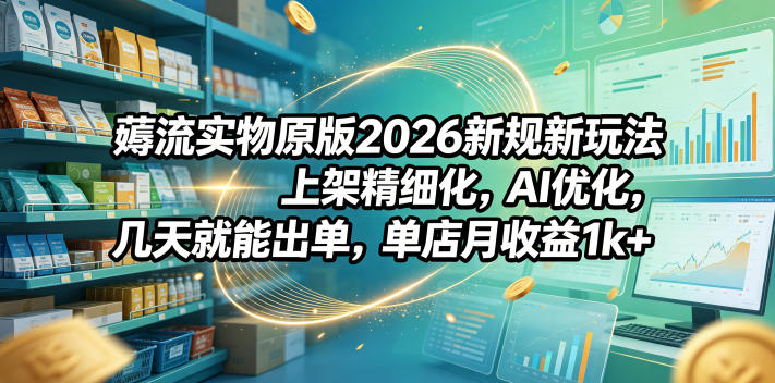 薅流实物原版2026新规新玩法,上架精细化,AI优化,几天就能出单,单店月收益1k+-悟空知识星球