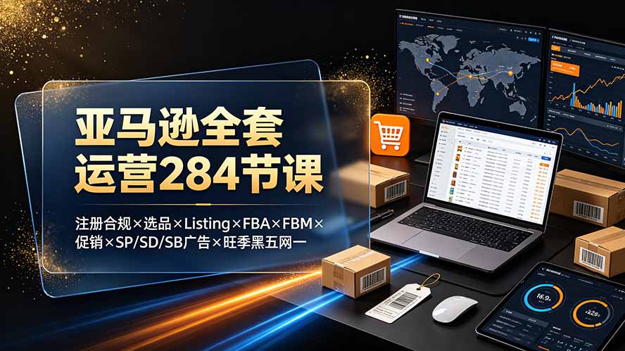 (19410期)亚马逊全套运营284节课:注册合规×选品×Listing×FBA×FBM×促销×SP/SD/SB广告×旺季黑五网一-悟空知识星球