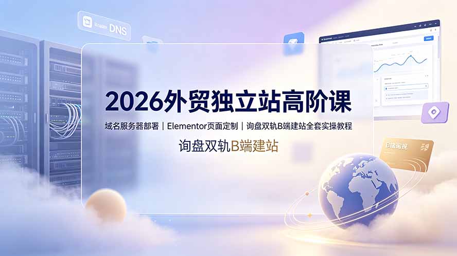 (19276期)2026外贸独立站高阶课·域名服务器部署|Elementor页面定制|询盘双轨B端建站全套实操教程-悟空知识星球