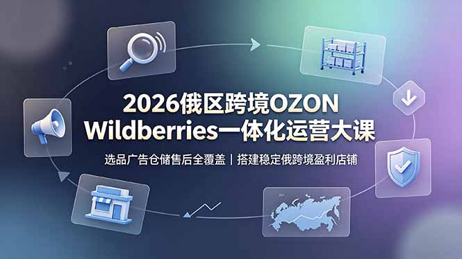 (19162期)2026俄区跨境OZON Wildberries一体化运营大课,选品广告仓储售后全覆盖,搭建稳定俄跨境盈利店铺-悟空知识星球