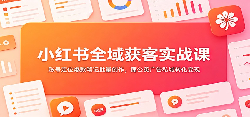 小红书全域获客实战课:账号定位爆款笔记批量创作,蒲公英广告私域转化变现-悟空知识星球