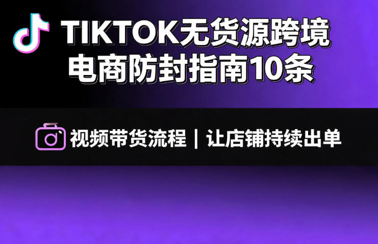 TIKTOK无货源跨境电商防封指南10条➕视频带货流程让自己的店铺持续出单【文档】-悟空知识星球