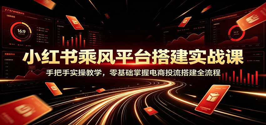 小红书乘风平台搭建实战课：手把手实操教学，零基础掌握电商投流搭建全流程-悟空知识星球