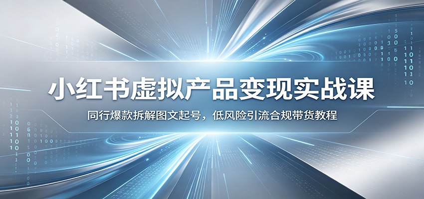 小红书虚拟产品变现实战课:同行爆款拆解图文起号,低风险引流合规带货教程-悟空知识星球