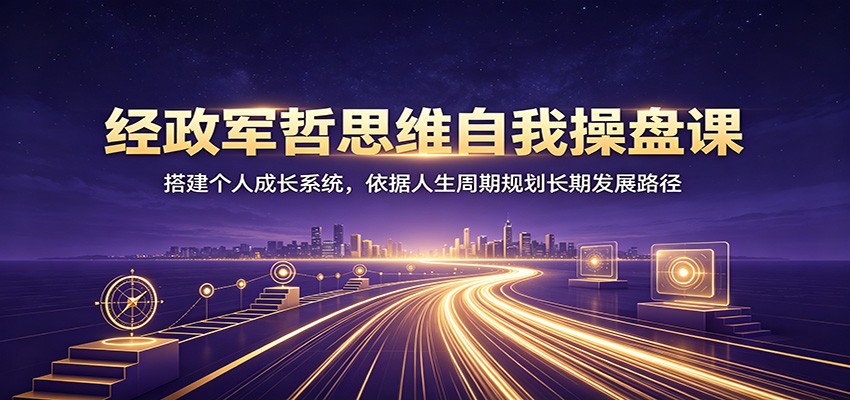 经政军哲思维自我操盘课:搭建个人成长系统,依据人生周期规划长期发展路径-悟空知识星球