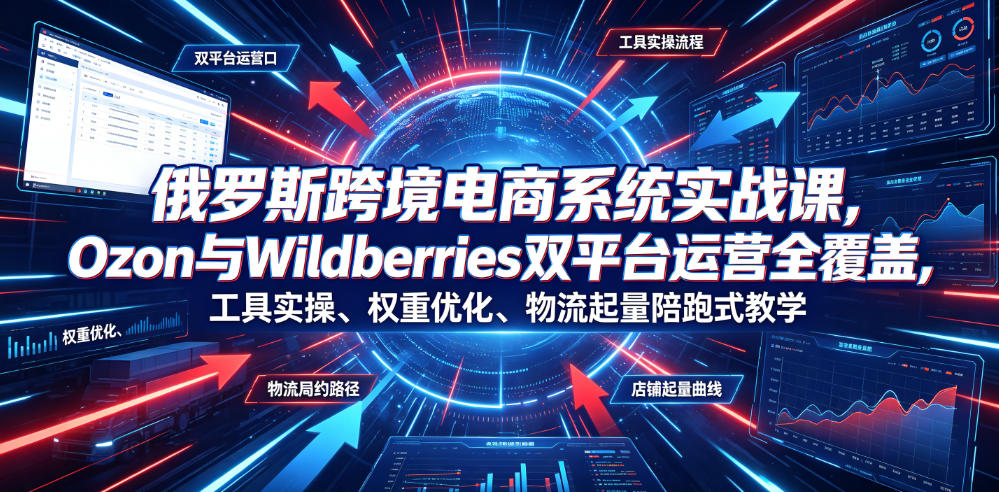 俄罗斯跨境电商系统实战课，Ozon与Wildberries双平台运营全覆盖，工具实操、权重优化、物流履约、店铺起量陪跑式教学-悟空知识星球