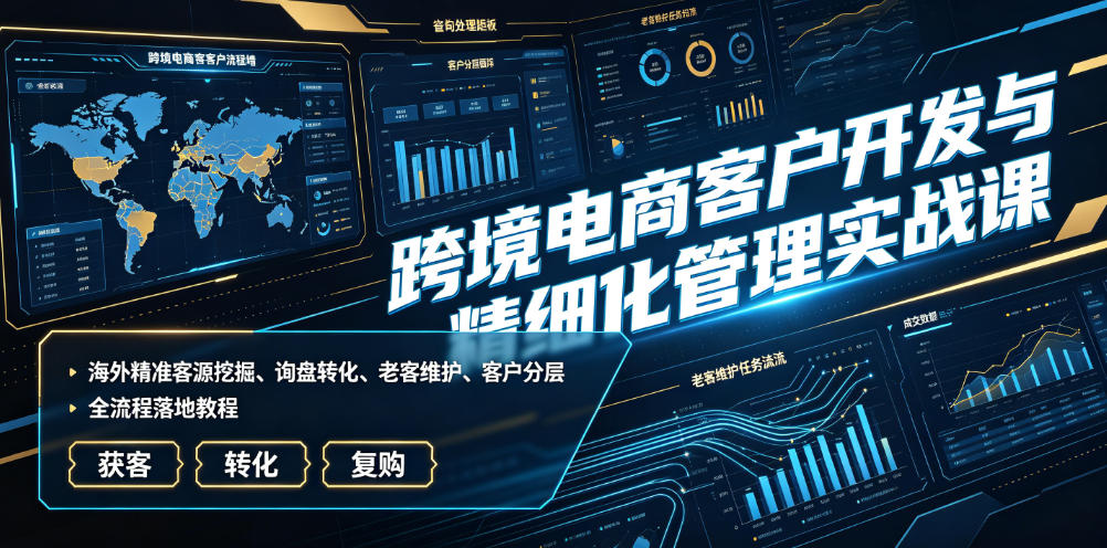 跨境电商客户开发与精细化管理实战课|海外精准客源挖掘、询盘转化、老客维护、客户分层全流程落地教程-悟空知识星球