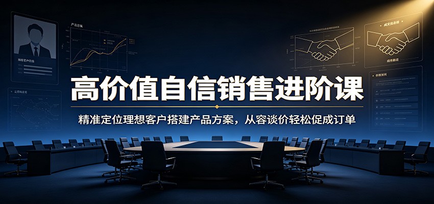 高价值自信销售进阶课：精准定位理想客户搭建产品方案，从容谈价轻松促成订单-悟空知识星球
