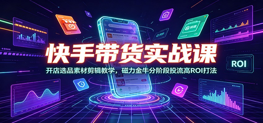 快手带货实战课：开店选品素材剪辑教学，磁力金牛分阶段投流高ROI打法-悟空知识星球