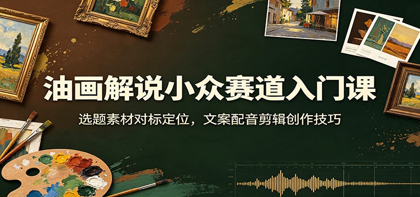 油画解说小众赛道入门课：选题素材对标定位，文案配音剪辑创作技巧-悟空知识星球
