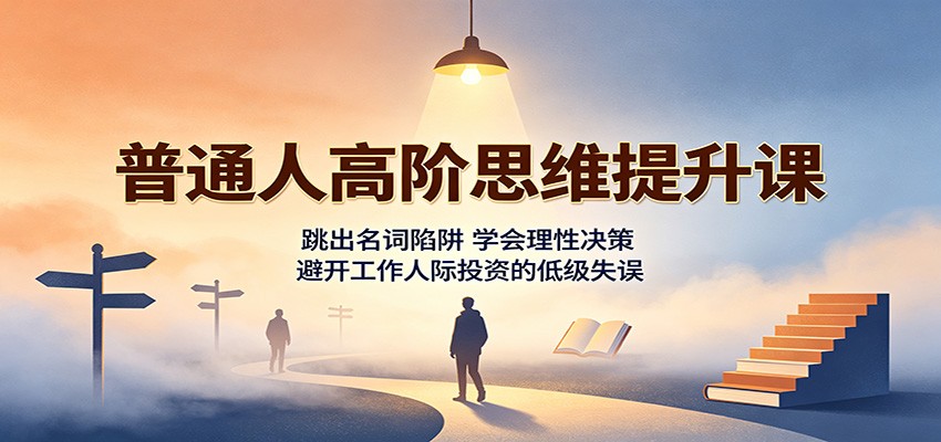 普通人高阶思维提升课:跳出名词陷阱,学会理性决策,避开工作人际投资的低级失误-悟空知识星球