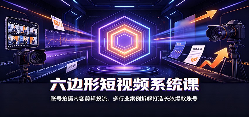 六边形短视频系统课：账号拍摄内容剪辑投流，多行业案例拆解打造长效爆款账号-悟空知识星球