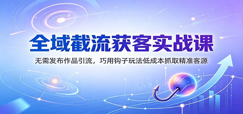 全域截流获客实战课:无需发布作品引流,巧用钩子玩法低成本抓取精准客源-悟空知识星球