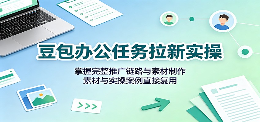 豆包办公任务拉新实操:掌握完整推广链路与素材制作,素材与实操案例直接复用-悟空知识星球
