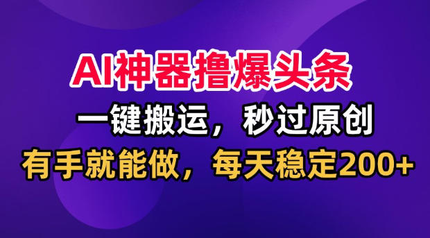 AI神器撸爆头条，一键搬运，秒过原创，有手就能做，每天稳定200+【揭秘】-悟空知识星球