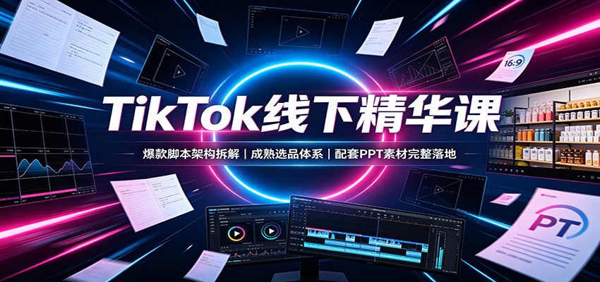 TikTok线下精华课：爆款脚本架构拆解，成熟选品体系，配套PPT素材完整落地-悟空知识星球