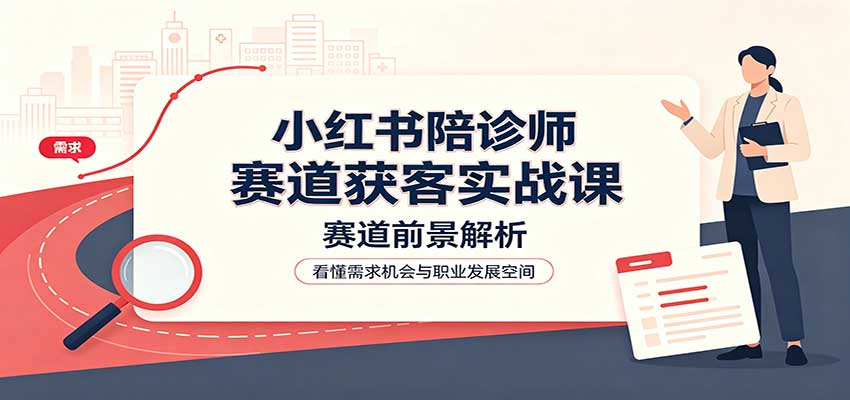 小红书陪诊师赛道获客实战课：赛道前景解析，账号运营，业务流程风控-悟空知识星球