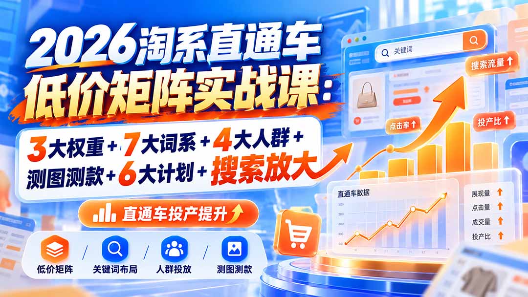 (20761期)2026淘系直通车低价矩阵实战课:3大权重+7大词系+4大人群+测图测款+6大计划+搜索放大-悟空知识星球