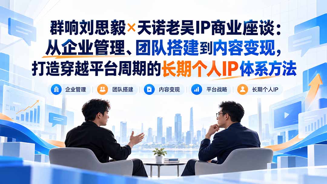 (20771期)群响刘思毅×天诺老吴IP商业座谈:从企业管理、团队搭建到内容变现,打造穿越平台周期的长期个人IP体系方法-悟空知识星球