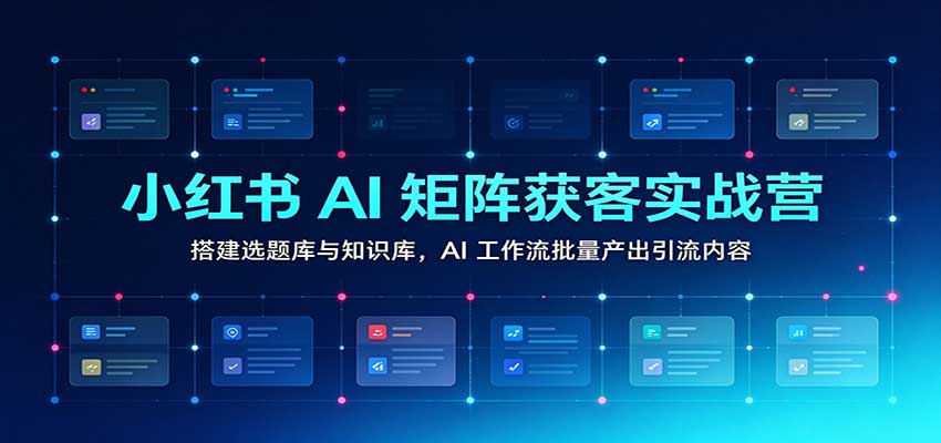 小红书AI矩阵获客实战营：搭建选题库与知识库，AI工作流批量产出引流内容-悟空知识星球