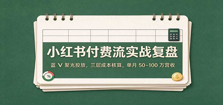 小红书付费流实战复盘:蓝V聚光投放,三层成本核算,单月50–100万营收-悟空知识星球