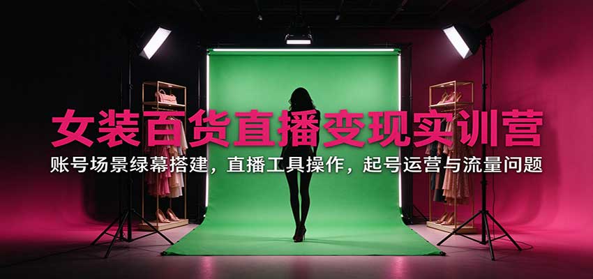 女装百货直播变现实训营：账号场景绿幕搭建，直播工具操作，起号运营与流量问题-悟空知识星球